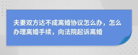 夫妻双方达不成离婚协议怎么办，怎么办理离婚手续，向法院起诉离婚