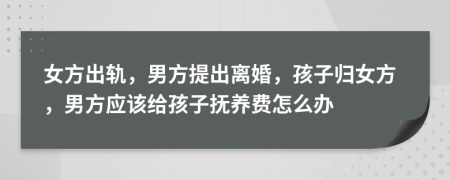 女方出轨，男方提出离婚，孩子归女方，男方应该给孩子抚养费怎么办