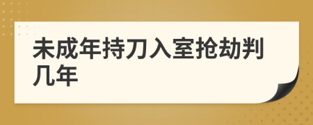 未成年持刀入室抢劫判几年