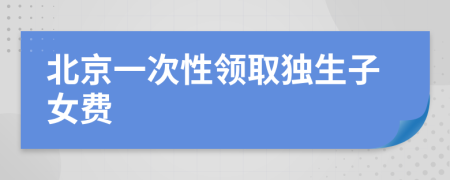 北京一次性领取独生子女费