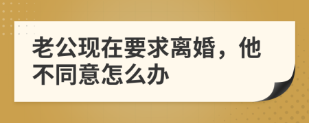 老公现在要求离婚，他不同意怎么办