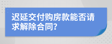 迟延交付购房款能否请求解除合同？
