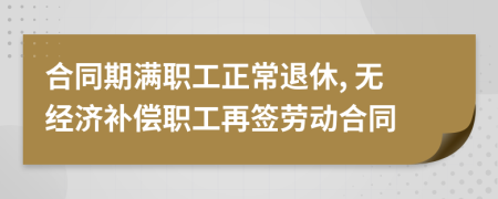 合同期满职工正常退休, 无经济补偿职工再签劳动合同