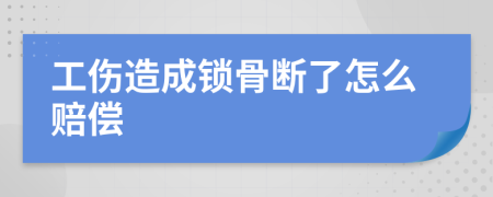 工伤造成锁骨断了怎么赔偿