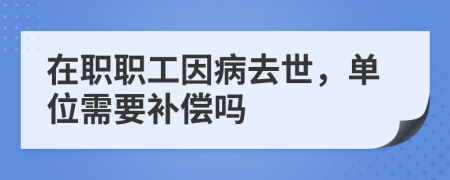 在职职工因病去世，单位需要补偿吗