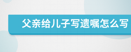 父亲给儿子写遗嘱怎么写