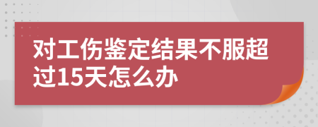 对工伤鉴定结果不服超过15天怎么办