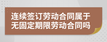 连续签订劳动合同属于无固定期限劳动合同吗