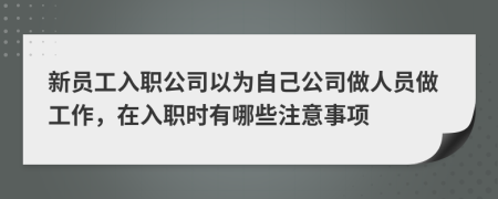 新员工入职公司以为自己公司做人员做工作，在入职时有哪些注意事项