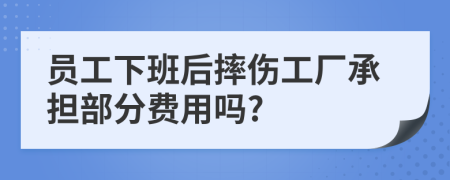 员工下班后摔伤工厂承担部分费用吗?