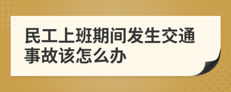 民工上班期间发生交通事故该怎么办