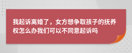 我起诉离婚了，女方想争取孩子的抚养权怎么办我们可以不同意起诉吗