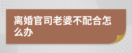 离婚官司老婆不配合怎么办