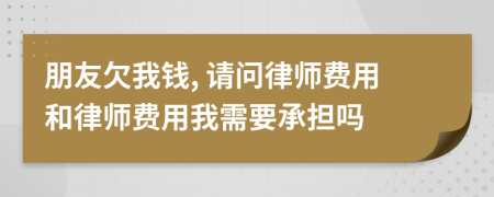 朋友欠我钱, 请问律师费用和律师费用我需要承担吗