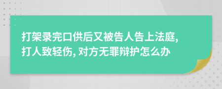 打架录完口供后又被告人告上法庭, 打人致轻伤, 对方无罪辩护怎么办