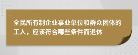 全民所有制企业事业单位和群众团体的工人，应该符合哪些条件而退休