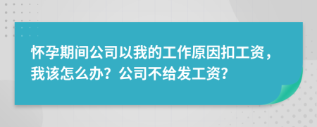 怀孕期间公司以我的工作原因扣工资，我该怎么办？公司不给发工资？
