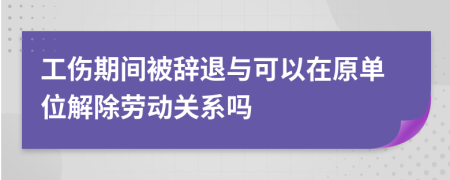 工伤期间被辞退与可以在原单位解除劳动关系吗