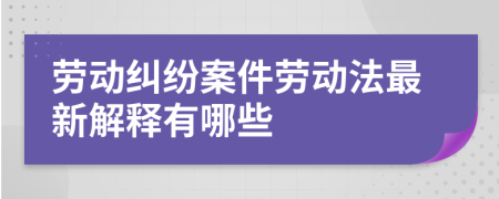 劳动纠纷案件劳动法最新解释有哪些