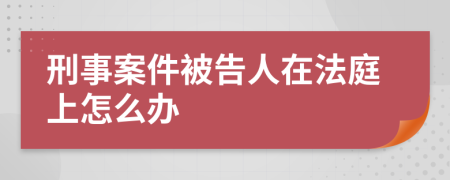 刑事案件被告人在法庭上怎么办