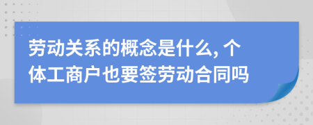 劳动关系的概念是什么, 个体工商户也要签劳动合同吗