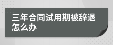 三年合同试用期被辞退怎么办