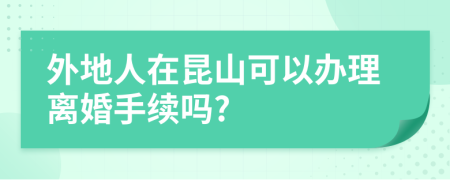 外地人在昆山可以办理离婚手续吗?