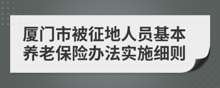 厦门市被征地人员基本养老保险办法实施细则