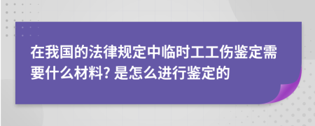 在我国的法律规定中临时工工伤鉴定需要什么材料? 是怎么进行鉴定的