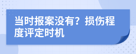 当时报案没有？损伤程度评定时机