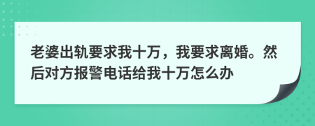 老婆出轨要求我十万，我要求离婚。然后对方报警电话给我十万怎么办