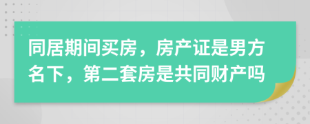 同居期间买房，房产证是男方名下，第二套房是共同财产吗