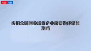 废旧金属回收熔炼企业需要做环保监测吗