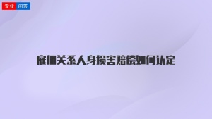 雇佣关系人身损害赔偿如何认定