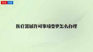 医疗器械许可事项变更怎么办理