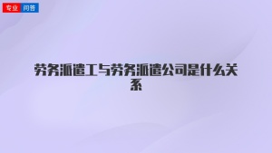 劳务派遣工与劳务派遣公司是什么关系