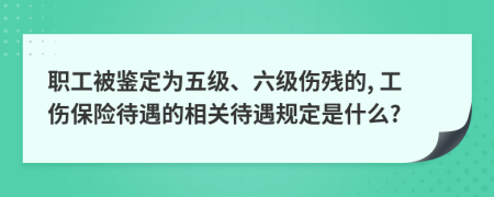 职工被鉴定为五级、六级伤残的, 工伤保险待遇的相关待遇规定是什么?