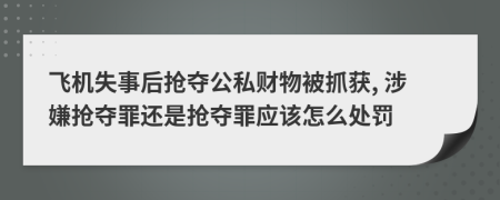 飞机失事后抢夺公私财物被抓获, 涉嫌抢夺罪还是抢夺罪应该怎么处罚