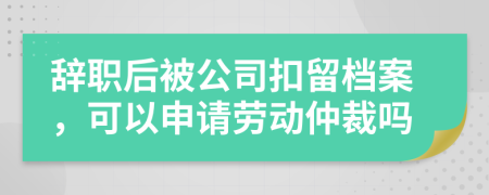 辞职后被公司扣留档案，可以申请劳动仲裁吗