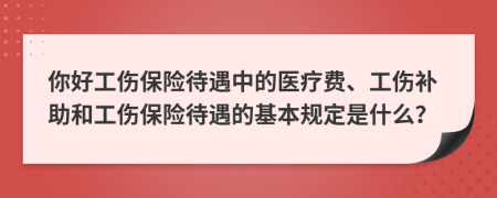 你好工伤保险待遇中的医疗费、工伤补助和工伤保险待遇的基本规定是什么？