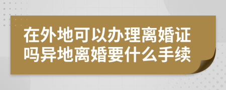 在外地可以办理离婚证吗异地离婚要什么手续