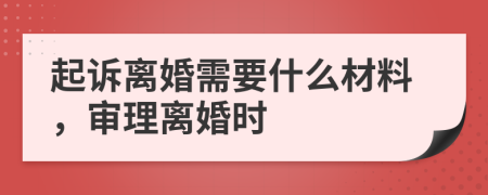 起诉离婚需要什么材料，审理离婚时