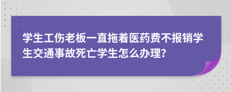 学生工伤老板一直拖着医药费不报销学生交通事故死亡学生怎么办理？