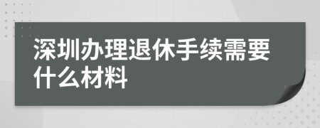 深圳办理退休手续需要什么材料