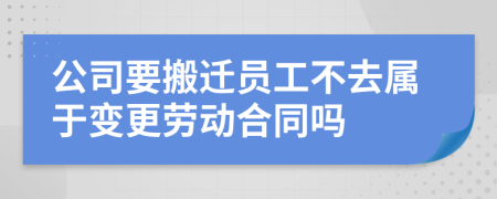 公司要搬迁员工不去属于变更劳动合同吗