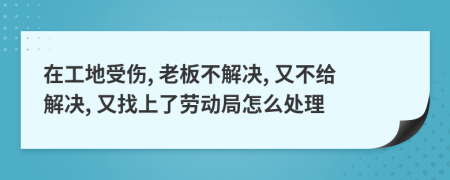 在工地受伤, 老板不解决, 又不给解决, 又找上了劳动局怎么处理