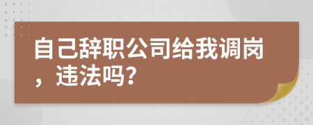 自己辞职公司给我调岗，违法吗？