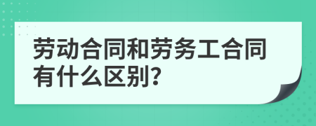 劳动合同和劳务工合同有什么区别？