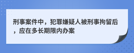 刑事案件中，犯罪嫌疑人被刑事拘留后，应在多长期限内办案