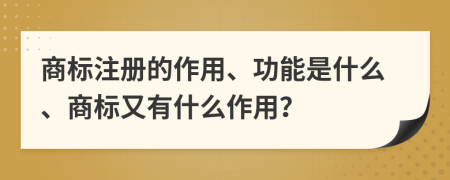 商标注册的作用、功能是什么、商标又有什么作用？